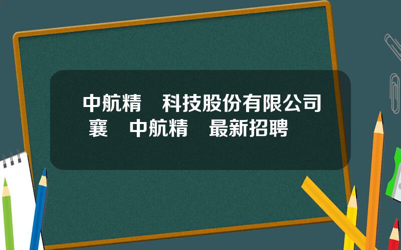 中航精機科技股份有限公司 襄陽中航精機最新招聘
